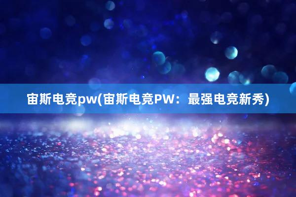 宙斯电竞pw(宙斯电竞PW：最强电竞新秀)