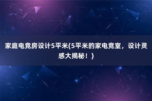 家庭电竞房设计5平米(5平米的家电竞室，设计灵感大揭秘！)