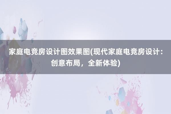 家庭电竞房设计图效果图(现代家庭电竞房设计：创意布局，全新体验)