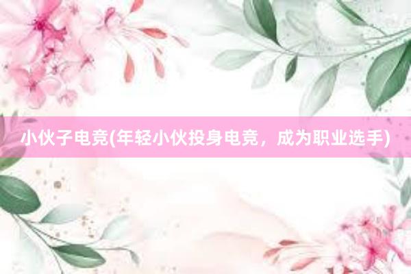 小伙子电竞(年轻小伙投身电竞，成为职业选手)