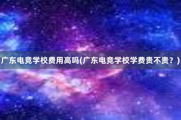 广东电竞学校费用高吗(广东电竞学校学费贵不贵？)