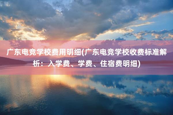 广东电竞学校费用明细(广东电竞学校收费标准解析：入学费、学费、住宿费明细)