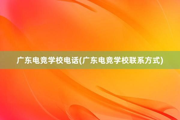 广东电竞学校电话(广东电竞学校联系方式)