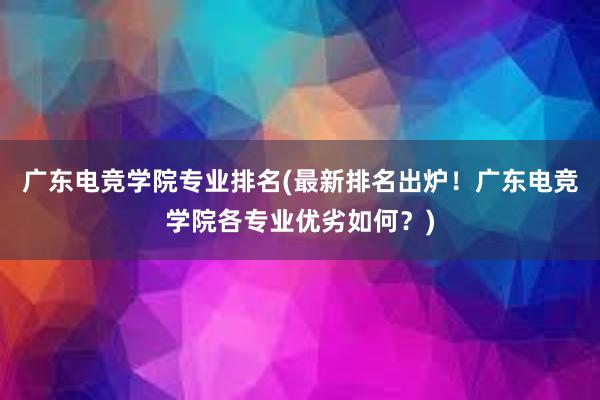 广东电竞学院专业排名(最新排名出炉！广东电竞学院各专业优劣如何？)