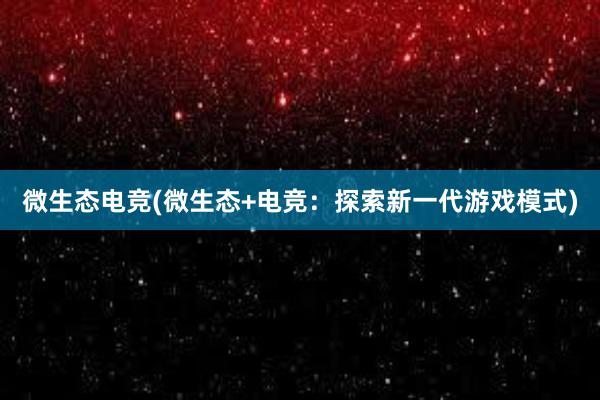 微生态电竞(微生态+电竞：探索新一代游戏模式)