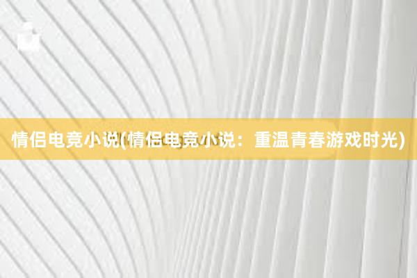 情侣电竞小说(情侣电竞小说：重温青春游戏时光)