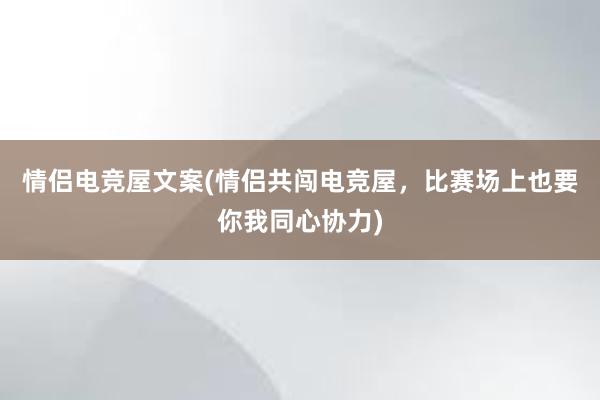 情侣电竞屋文案(情侣共闯电竞屋，比赛场上也要你我同心协力)