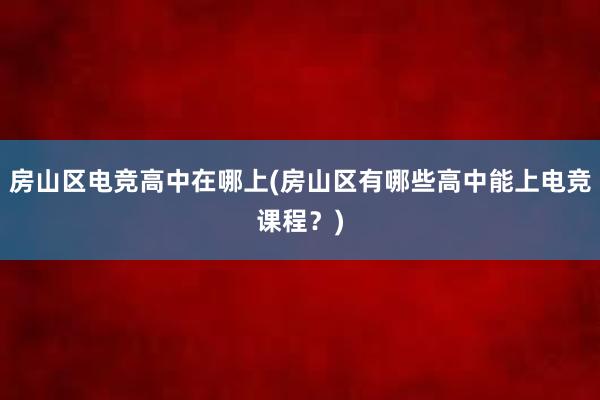 房山区电竞高中在哪上(房山区有哪些高中能上电竞课程？)