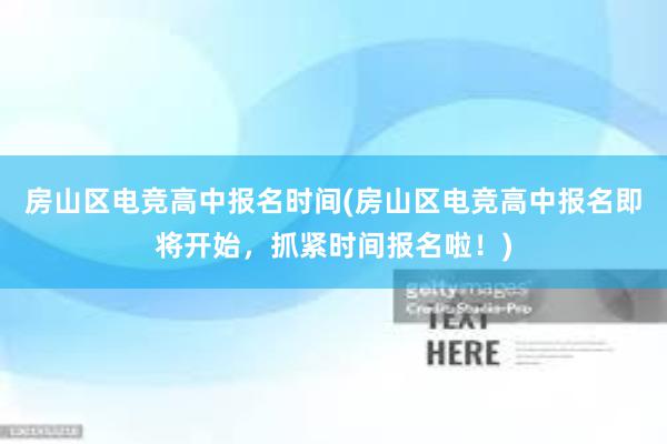 房山区电竞高中报名时间(房山区电竞高中报名即将开始，抓紧时间报名啦！)