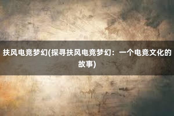 扶风电竞梦幻(探寻扶风电竞梦幻：一个电竞文化的故事)