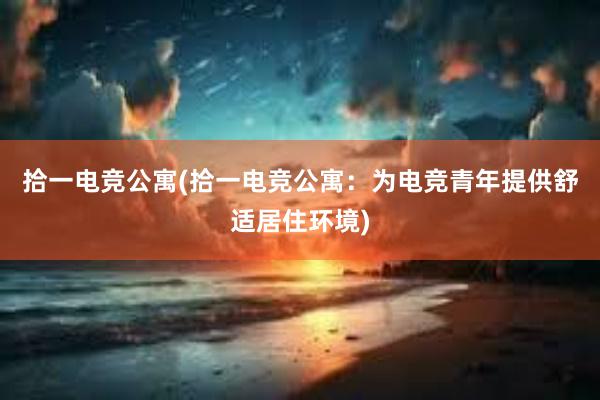 拾一电竞公寓(拾一电竞公寓：为电竞青年提供舒适居住环境)