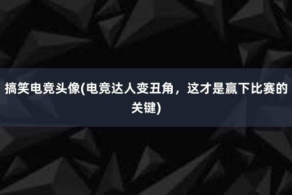 搞笑电竞头像(电竞达人变丑角，这才是赢下比赛的关键)