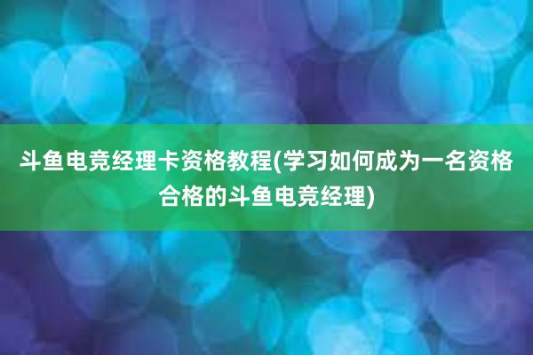 斗鱼电竞经理卡资格教程(学习如何成为一名资格合格的斗鱼电竞经理)