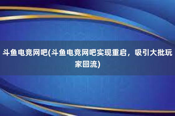 斗鱼电竞网吧(斗鱼电竞网吧实现重启，吸引大批玩家回流)