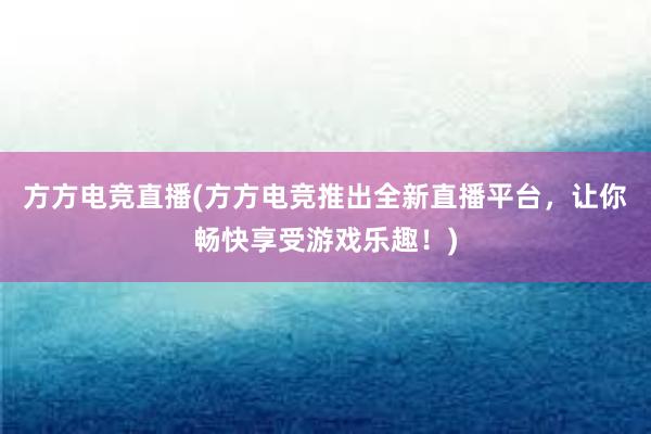 方方电竞直播(方方电竞推出全新直播平台，让你畅快享受游戏乐趣！)