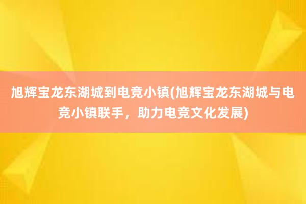 旭辉宝龙东湖城到电竞小镇(旭辉宝龙东湖城与电竞小镇联手，助力电竞文化发展)