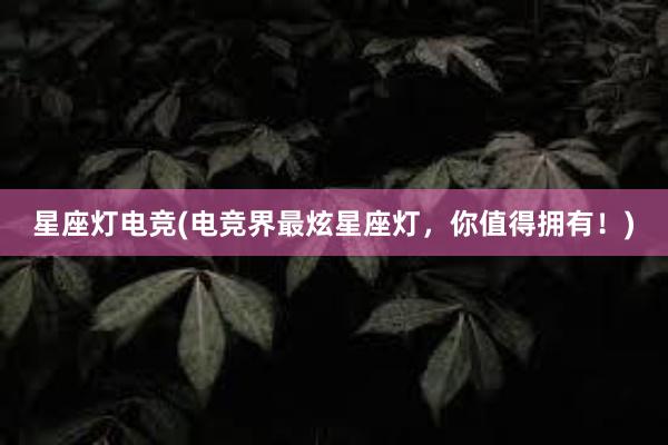 星座灯电竞(电竞界最炫星座灯，你值得拥有！)