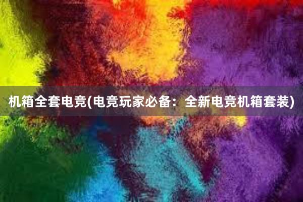 机箱全套电竞(电竞玩家必备：全新电竞机箱套装)