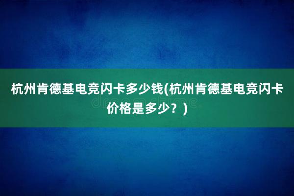 杭州肯德基电竞闪卡多少钱(杭州肯德基电竞闪卡价格是多少？)