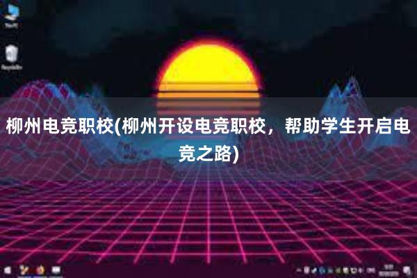 柳州电竞职校(柳州开设电竞职校，帮助学生开启电竞之路)