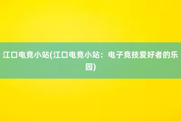 江口电竞小站(江口电竞小站：电子竞技爱好者的乐园)