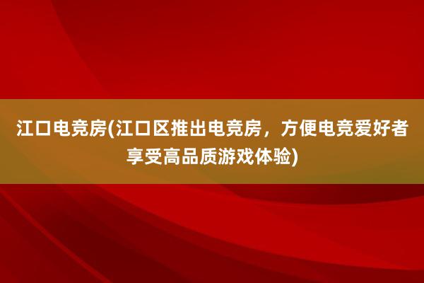 江口电竞房(江口区推出电竞房，方便电竞爱好者享受高品质游戏体验)