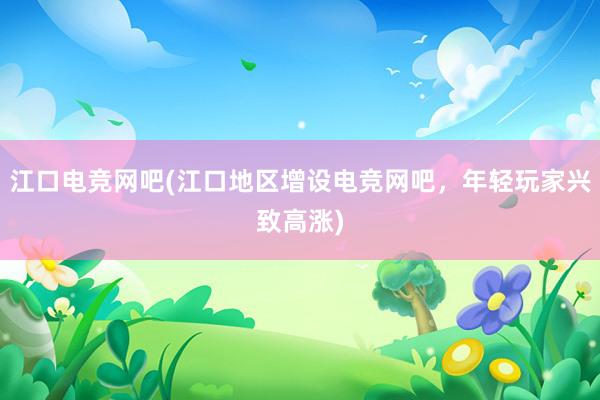 江口电竞网吧(江口地区增设电竞网吧，年轻玩家兴致高涨)