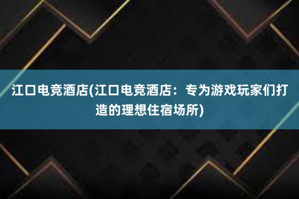 江口电竞酒店(江口电竞酒店：专为游戏玩家们打造的理想住宿场所)