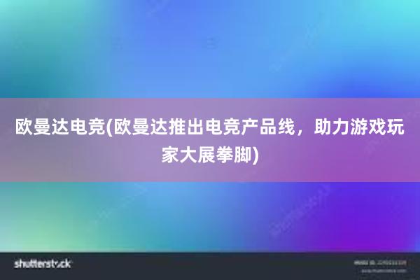 欧曼达电竞(欧曼达推出电竞产品线，助力游戏玩家大展拳脚)