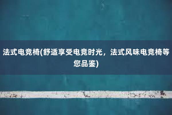 法式电竞椅(舒适享受电竞时光，法式风味电竞椅等您品鉴)