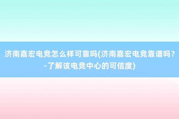 济南嘉宏电竞怎么样可靠吗(济南嘉宏电竞靠谱吗？-了解该电竞中心的可信度)