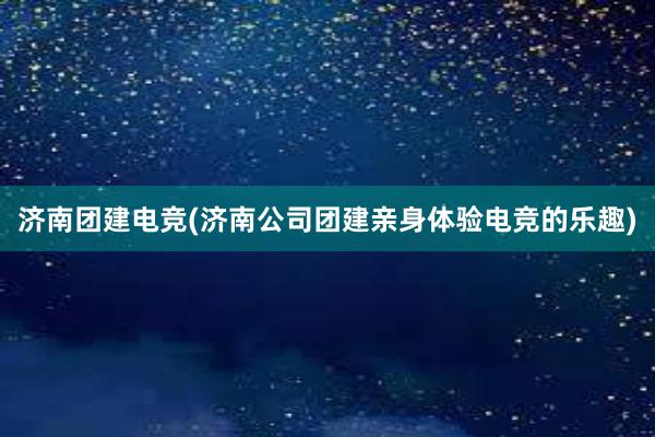 济南团建电竞(济南公司团建亲身体验电竞的乐趣)