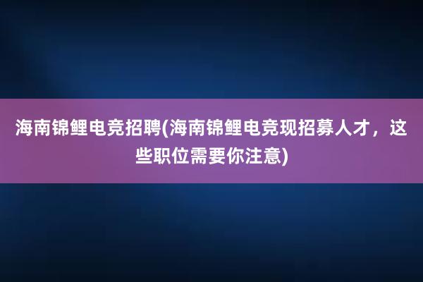 海南锦鲤电竞招聘(海南锦鲤电竞现招募人才，这些职位需要你注意)