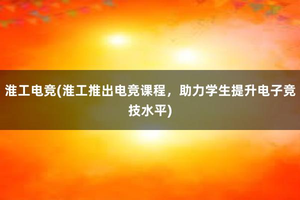 淮工电竞(淮工推出电竞课程，助力学生提升电子竞技水平)