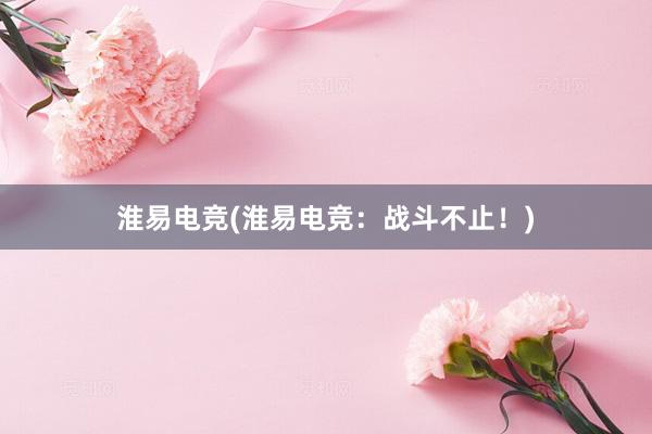 淮易电竞(淮易电竞：战斗不止！)