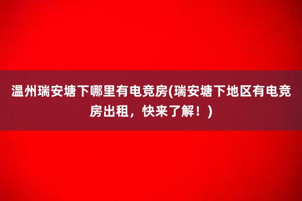 温州瑞安塘下哪里有电竞房(瑞安塘下地区有电竞房出租，快来了解！)