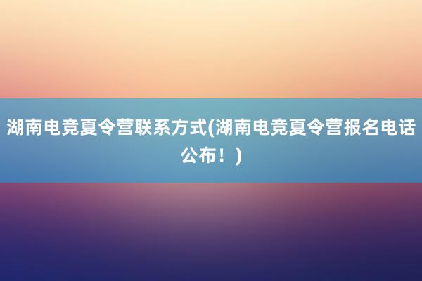 湖南电竞夏令营联系方式(湖南电竞夏令营报名电话公布！)