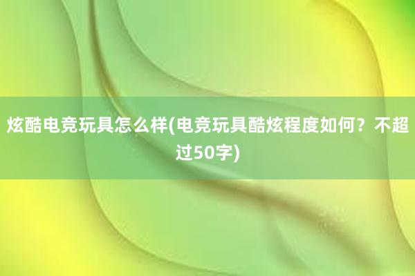 炫酷电竞玩具怎么样(电竞玩具酷炫程度如何？不超过50字)