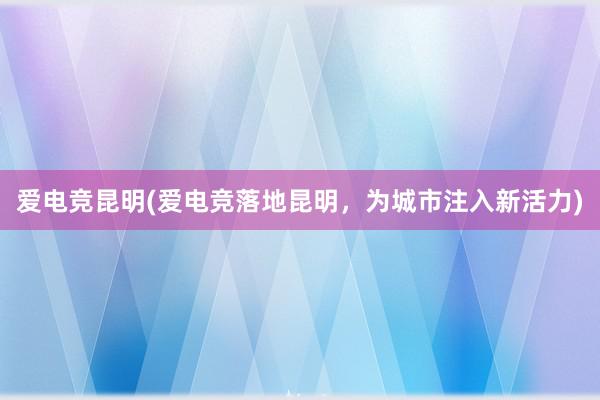 爱电竞昆明(爱电竞落地昆明，为城市注入新活力)