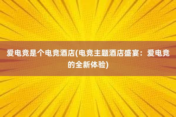 爱电竞是个电竞酒店(电竞主题酒店盛宴：爱电竞的全新体验)