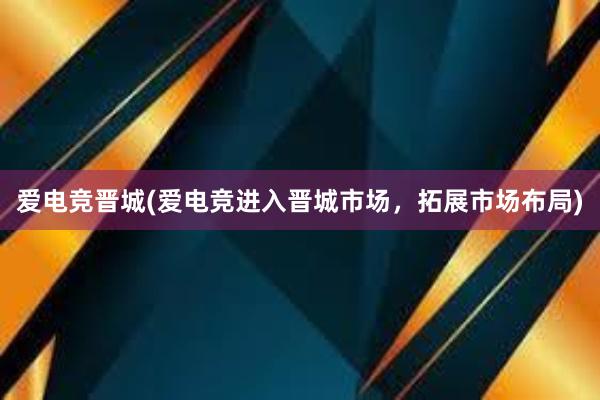 爱电竞晋城(爱电竞进入晋城市场，拓展市场布局)