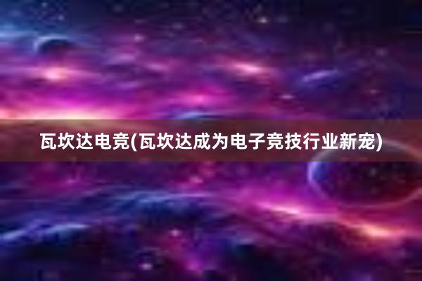 瓦坎达电竞(瓦坎达成为电子竞技行业新宠)