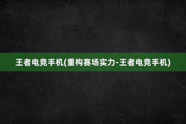 王者电竞手机(重构赛场实力-王者电竞手机)