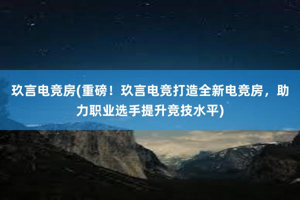 玖言电竞房(重磅！玖言电竞打造全新电竞房，助力职业选手提升竞技水平)