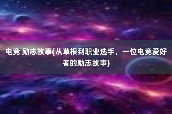 电竞 励志故事(从草根到职业选手，一位电竞爱好者的励志故事)