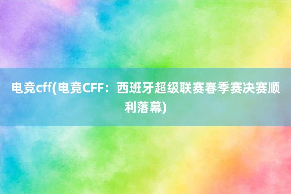 电竞cff(电竞CFF：西班牙超级联赛春季赛决赛顺利落幕)