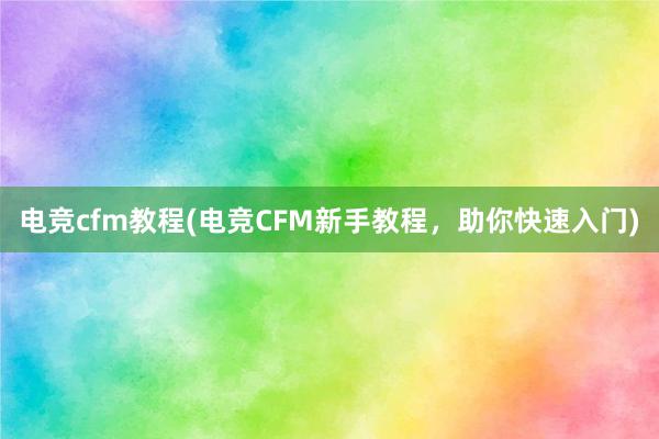 电竞cfm教程(电竞CFM新手教程，助你快速入门)