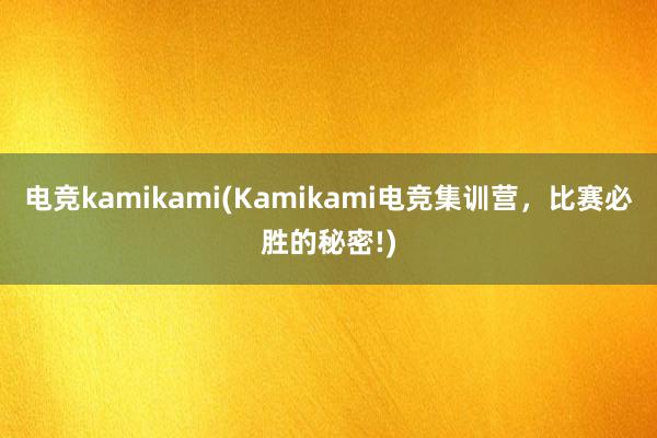 电竞kamikami(Kamikami电竞集训营，比赛必胜的秘密!)