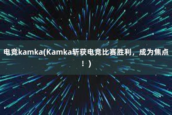 电竞kamka(Kamka斩获电竞比赛胜利，成为焦点！)