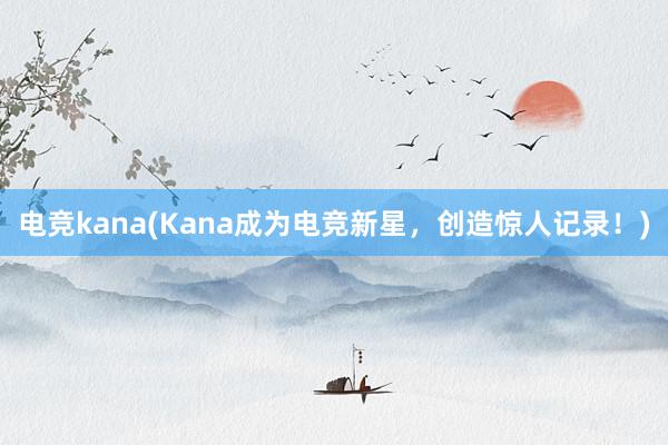 电竞kana(Kana成为电竞新星，创造惊人记录！)